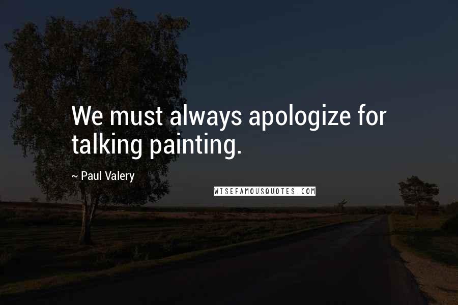 Paul Valery Quotes: We must always apologize for talking painting.