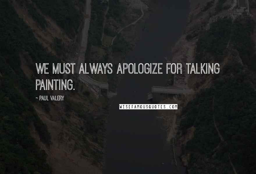 Paul Valery Quotes: We must always apologize for talking painting.