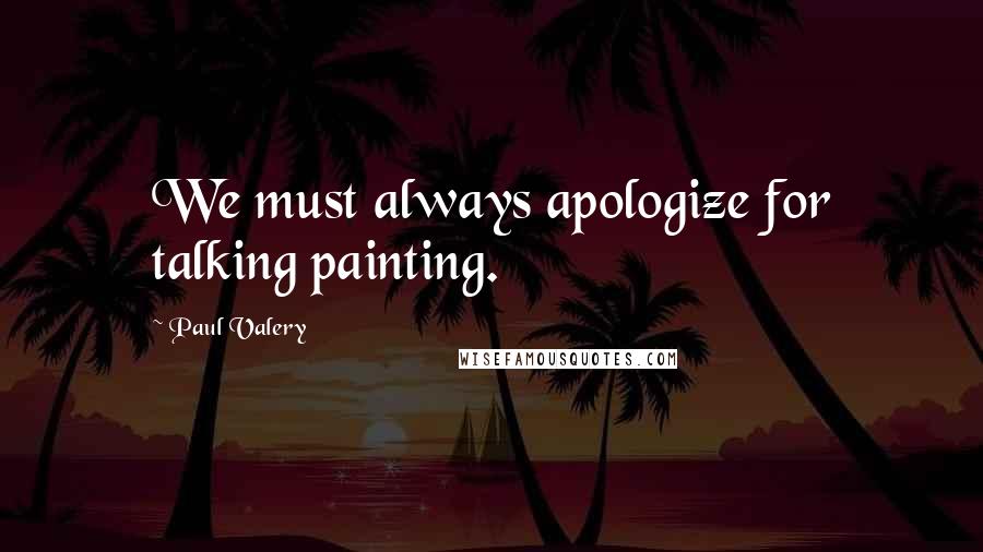 Paul Valery Quotes: We must always apologize for talking painting.