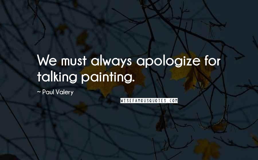 Paul Valery Quotes: We must always apologize for talking painting.