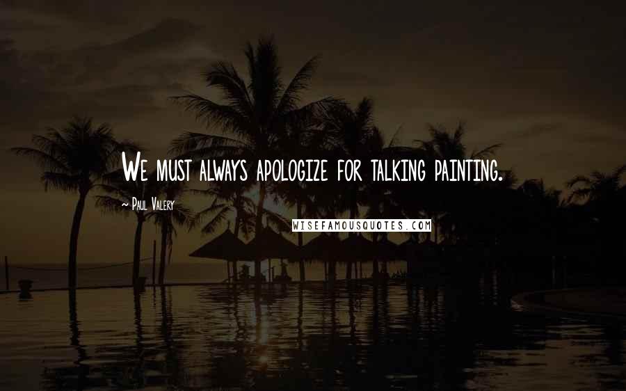 Paul Valery Quotes: We must always apologize for talking painting.