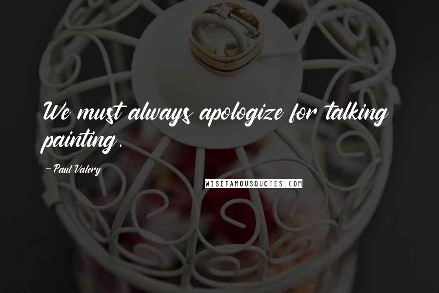 Paul Valery Quotes: We must always apologize for talking painting.