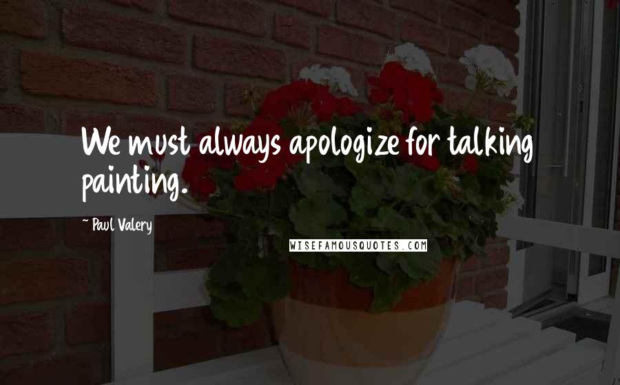 Paul Valery Quotes: We must always apologize for talking painting.