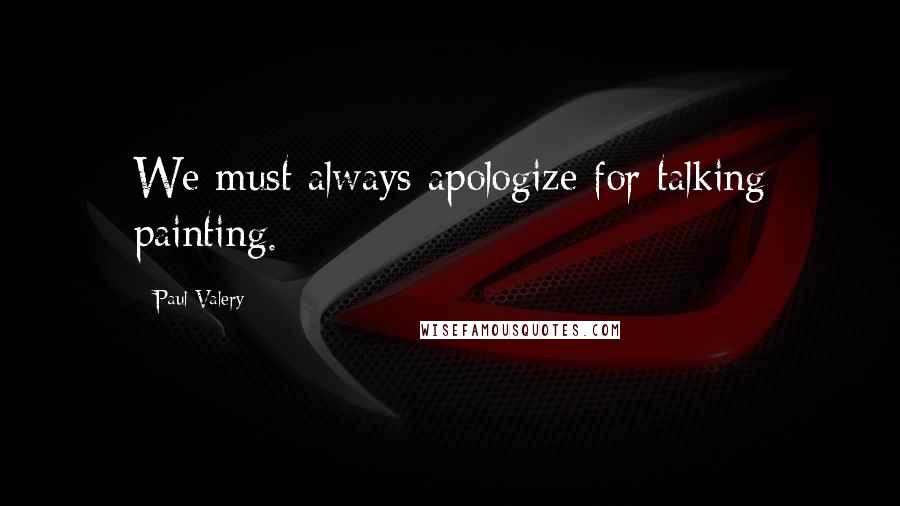 Paul Valery Quotes: We must always apologize for talking painting.