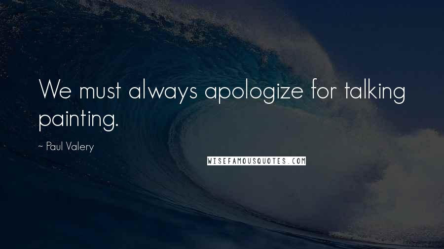 Paul Valery Quotes: We must always apologize for talking painting.