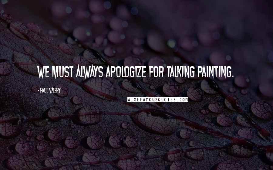 Paul Valery Quotes: We must always apologize for talking painting.