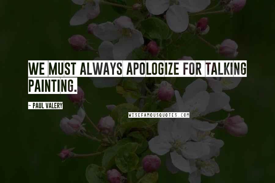 Paul Valery Quotes: We must always apologize for talking painting.