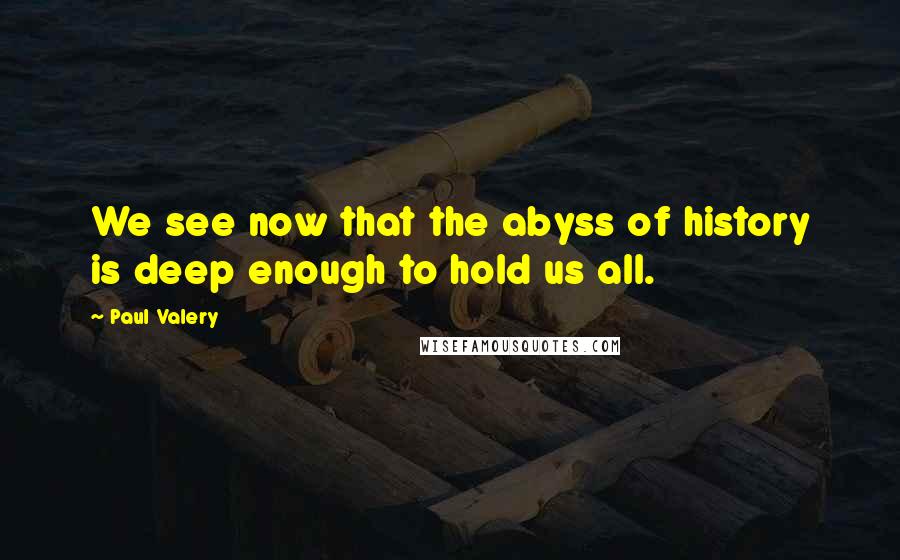 Paul Valery Quotes: We see now that the abyss of history is deep enough to hold us all.