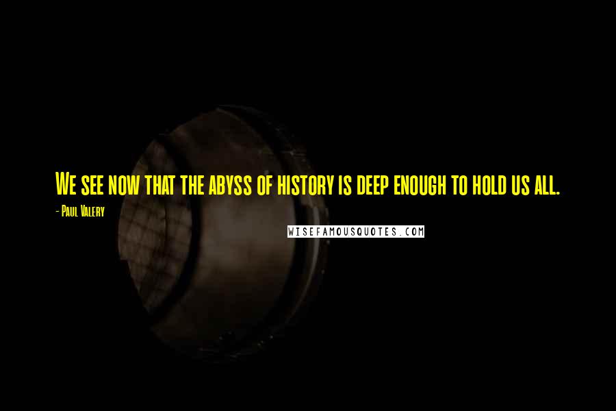 Paul Valery Quotes: We see now that the abyss of history is deep enough to hold us all.