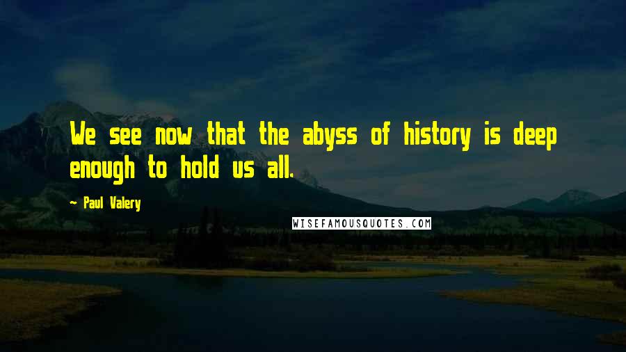 Paul Valery Quotes: We see now that the abyss of history is deep enough to hold us all.
