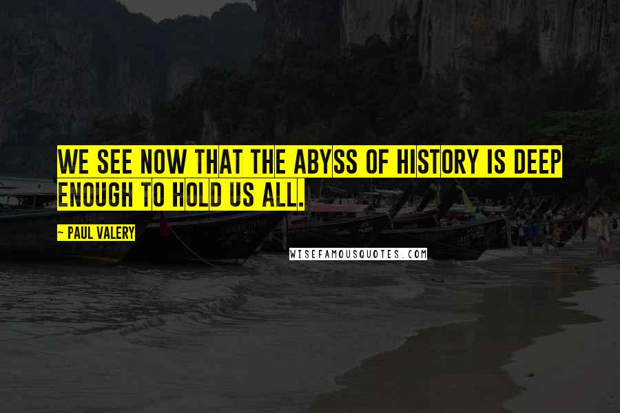 Paul Valery Quotes: We see now that the abyss of history is deep enough to hold us all.