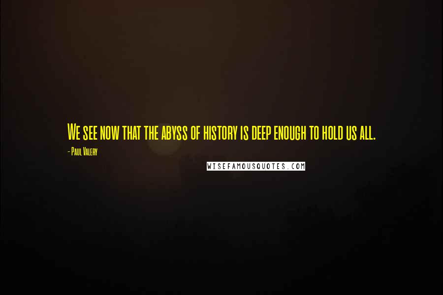 Paul Valery Quotes: We see now that the abyss of history is deep enough to hold us all.