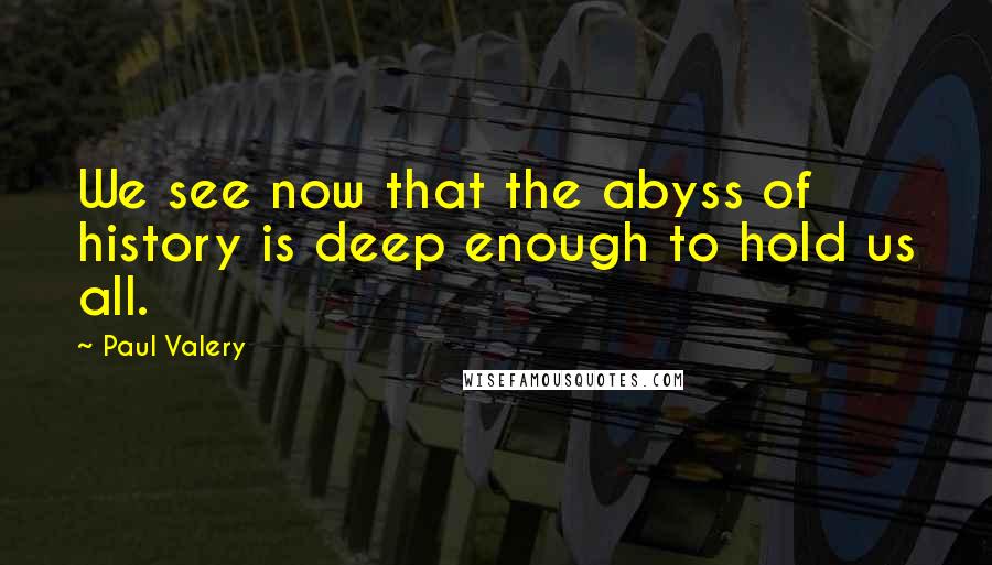 Paul Valery Quotes: We see now that the abyss of history is deep enough to hold us all.