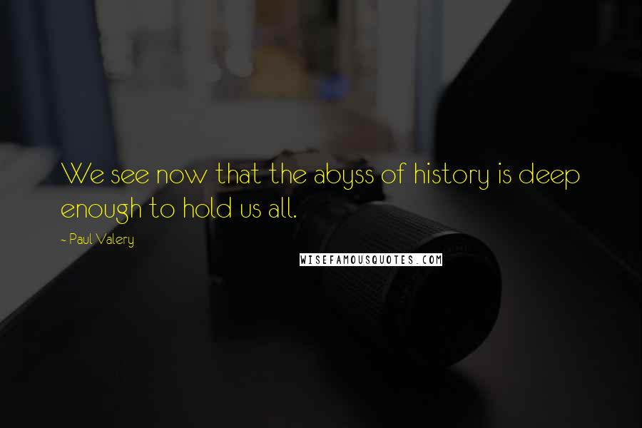 Paul Valery Quotes: We see now that the abyss of history is deep enough to hold us all.