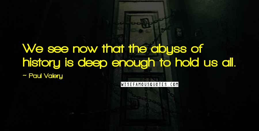 Paul Valery Quotes: We see now that the abyss of history is deep enough to hold us all.