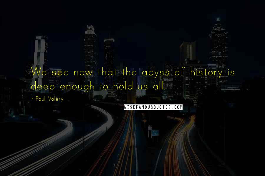 Paul Valery Quotes: We see now that the abyss of history is deep enough to hold us all.