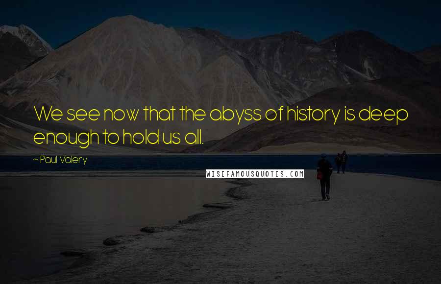 Paul Valery Quotes: We see now that the abyss of history is deep enough to hold us all.