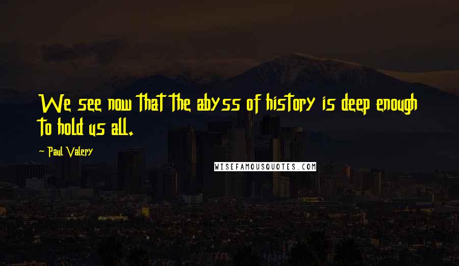 Paul Valery Quotes: We see now that the abyss of history is deep enough to hold us all.