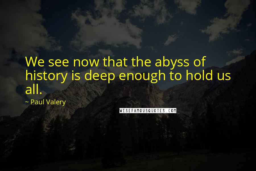 Paul Valery Quotes: We see now that the abyss of history is deep enough to hold us all.