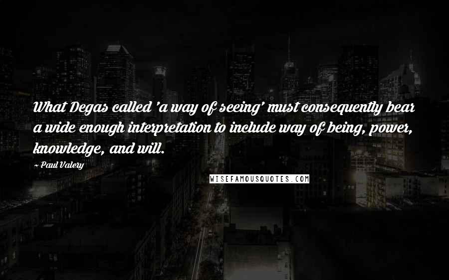 Paul Valery Quotes: What Degas called 'a way of seeing' must consequently bear a wide enough interpretation to include way of being, power, knowledge, and will.