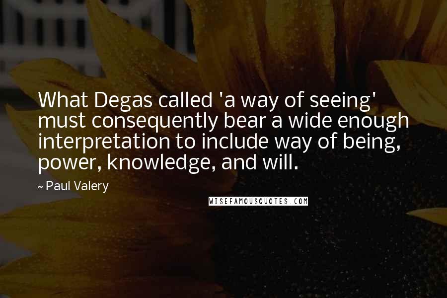 Paul Valery Quotes: What Degas called 'a way of seeing' must consequently bear a wide enough interpretation to include way of being, power, knowledge, and will.