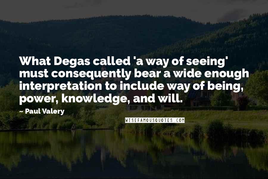 Paul Valery Quotes: What Degas called 'a way of seeing' must consequently bear a wide enough interpretation to include way of being, power, knowledge, and will.