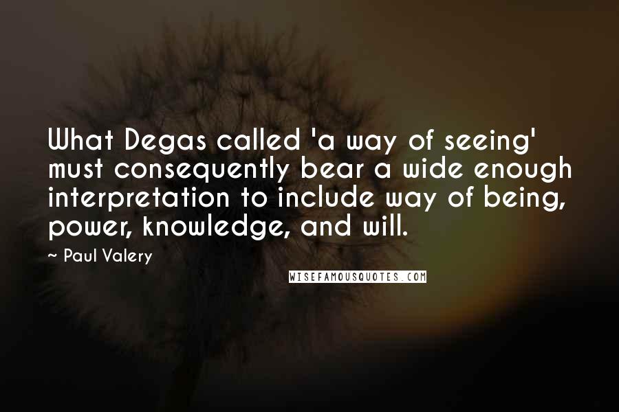 Paul Valery Quotes: What Degas called 'a way of seeing' must consequently bear a wide enough interpretation to include way of being, power, knowledge, and will.