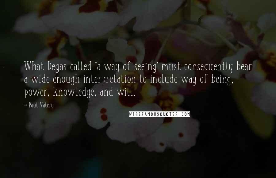 Paul Valery Quotes: What Degas called 'a way of seeing' must consequently bear a wide enough interpretation to include way of being, power, knowledge, and will.