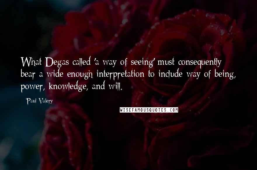 Paul Valery Quotes: What Degas called 'a way of seeing' must consequently bear a wide enough interpretation to include way of being, power, knowledge, and will.