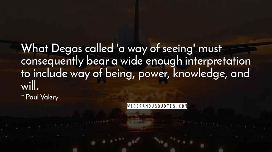 Paul Valery Quotes: What Degas called 'a way of seeing' must consequently bear a wide enough interpretation to include way of being, power, knowledge, and will.