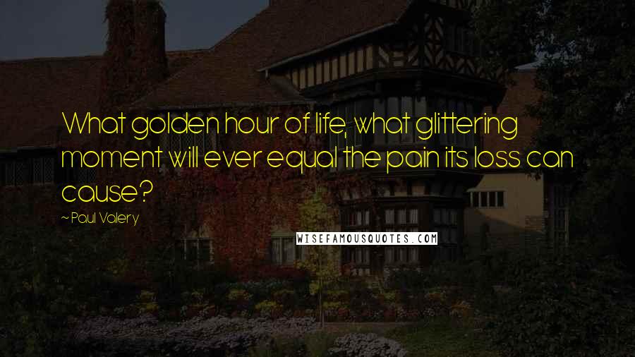 Paul Valery Quotes: What golden hour of life, what glittering moment will ever equal the pain its loss can cause?