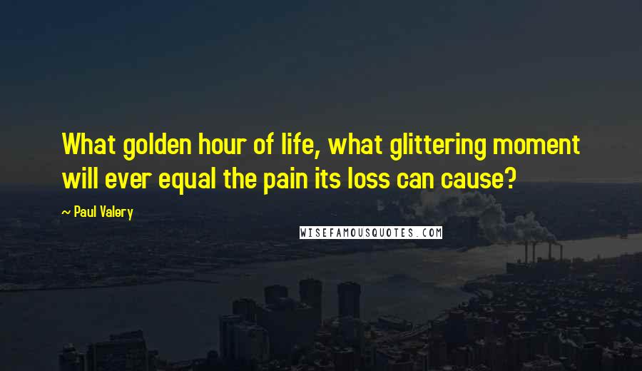 Paul Valery Quotes: What golden hour of life, what glittering moment will ever equal the pain its loss can cause?