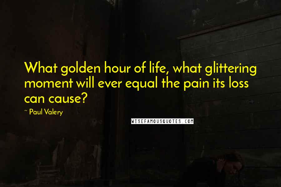 Paul Valery Quotes: What golden hour of life, what glittering moment will ever equal the pain its loss can cause?