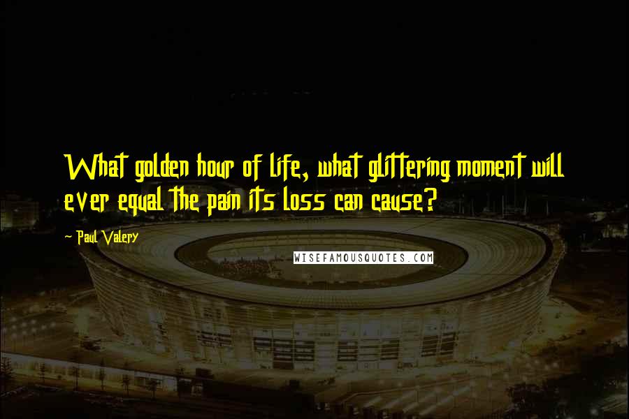 Paul Valery Quotes: What golden hour of life, what glittering moment will ever equal the pain its loss can cause?