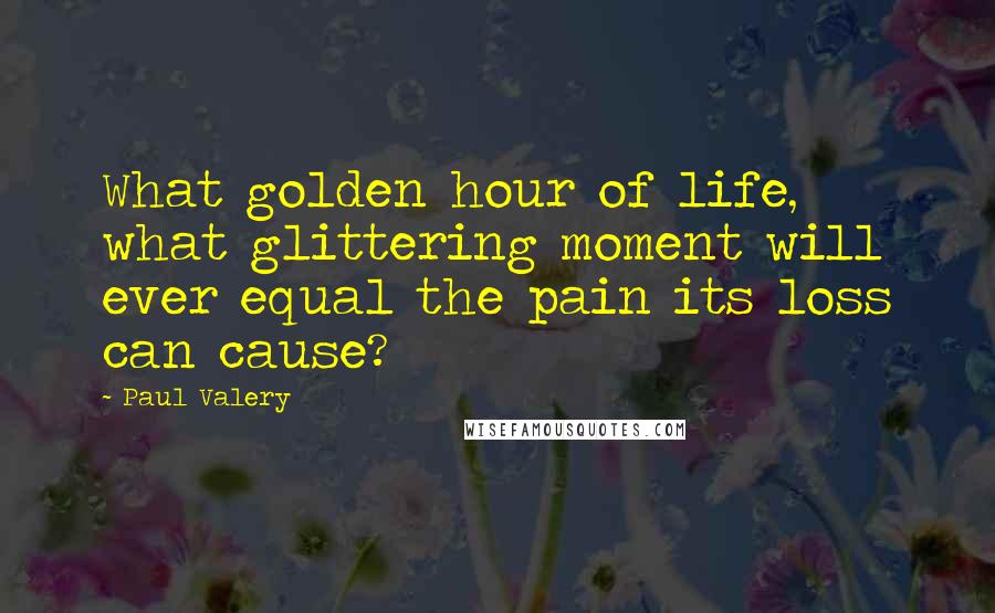 Paul Valery Quotes: What golden hour of life, what glittering moment will ever equal the pain its loss can cause?