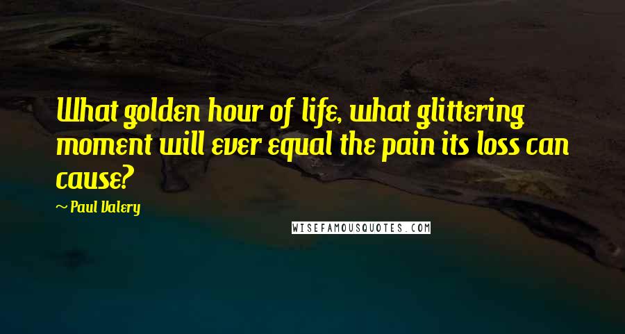 Paul Valery Quotes: What golden hour of life, what glittering moment will ever equal the pain its loss can cause?