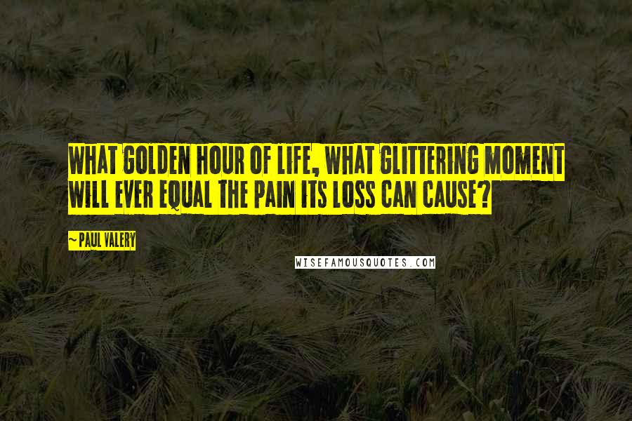 Paul Valery Quotes: What golden hour of life, what glittering moment will ever equal the pain its loss can cause?