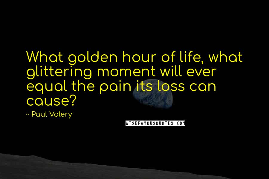 Paul Valery Quotes: What golden hour of life, what glittering moment will ever equal the pain its loss can cause?