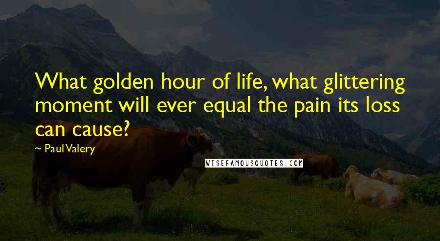 Paul Valery Quotes: What golden hour of life, what glittering moment will ever equal the pain its loss can cause?