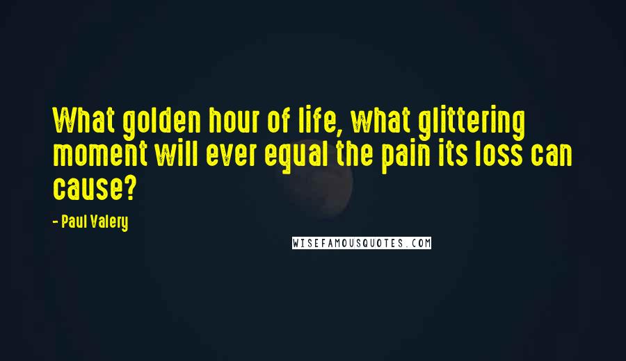 Paul Valery Quotes: What golden hour of life, what glittering moment will ever equal the pain its loss can cause?