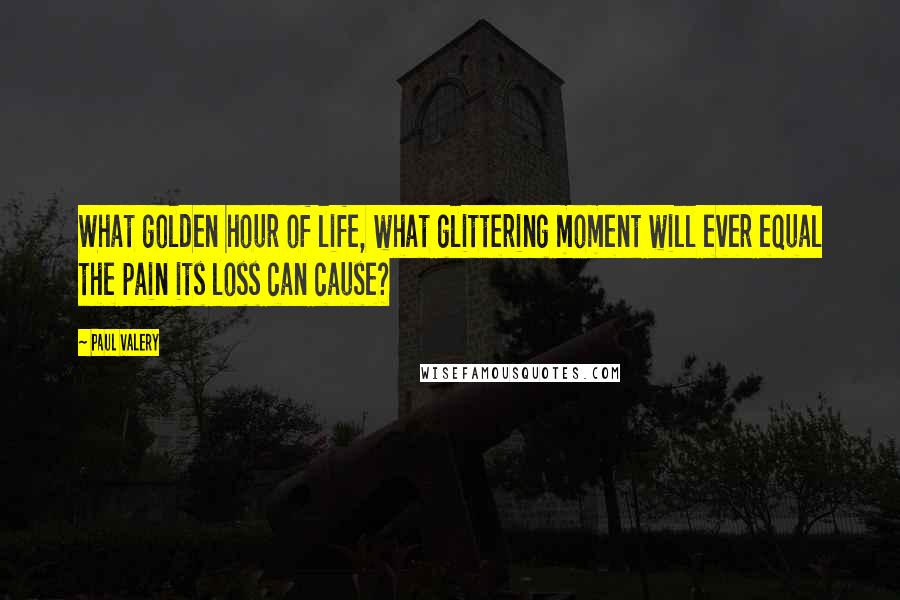 Paul Valery Quotes: What golden hour of life, what glittering moment will ever equal the pain its loss can cause?