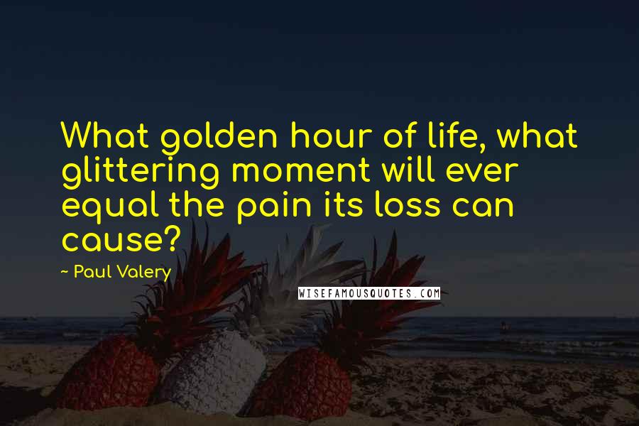 Paul Valery Quotes: What golden hour of life, what glittering moment will ever equal the pain its loss can cause?