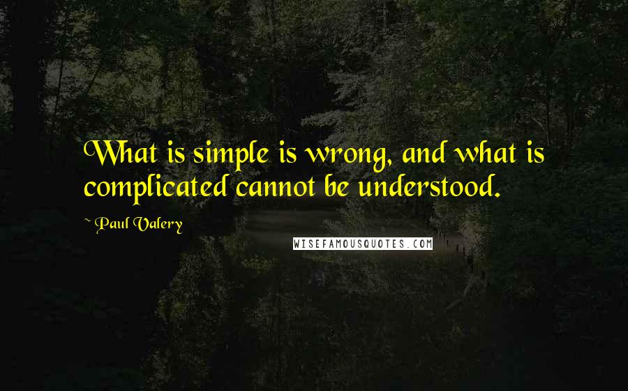 Paul Valery Quotes: What is simple is wrong, and what is complicated cannot be understood.