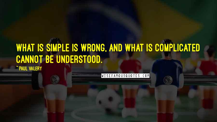 Paul Valery Quotes: What is simple is wrong, and what is complicated cannot be understood.