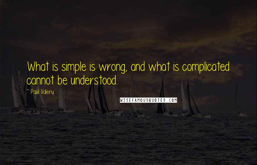 Paul Valery Quotes: What is simple is wrong, and what is complicated cannot be understood.