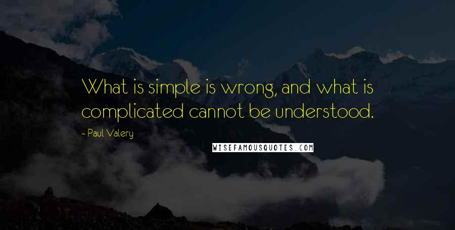 Paul Valery Quotes: What is simple is wrong, and what is complicated cannot be understood.