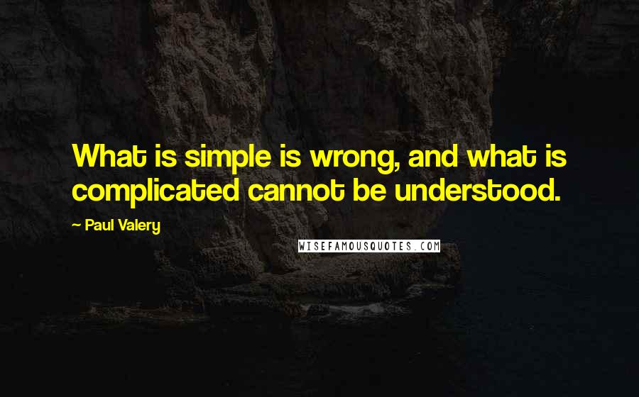 Paul Valery Quotes: What is simple is wrong, and what is complicated cannot be understood.