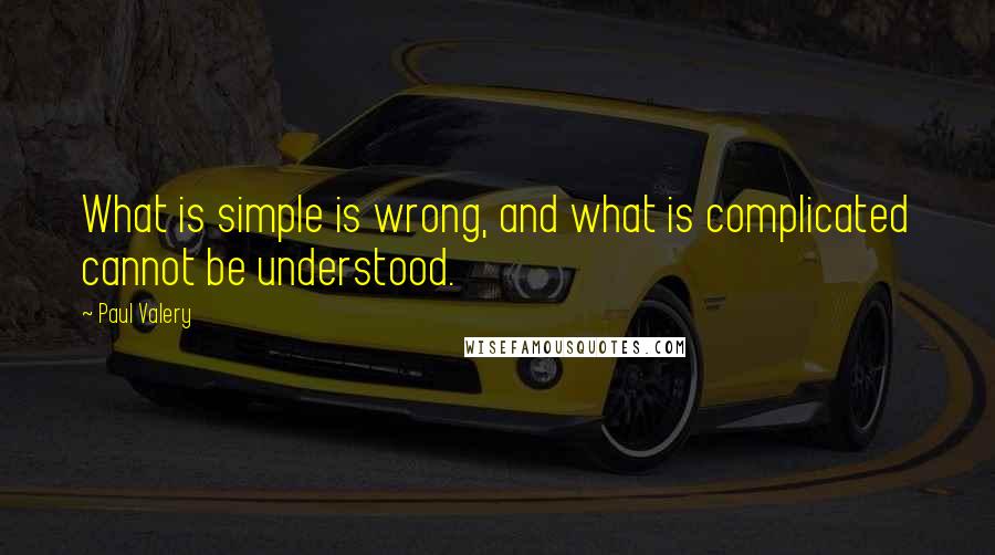 Paul Valery Quotes: What is simple is wrong, and what is complicated cannot be understood.