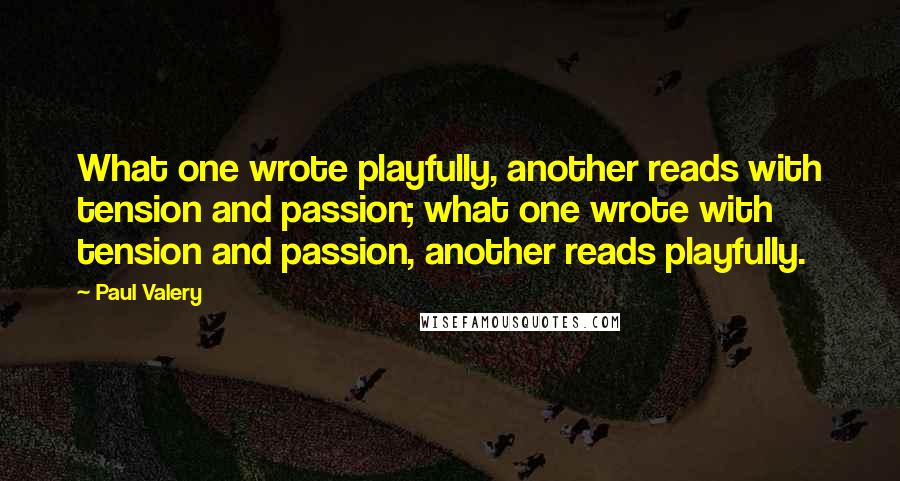Paul Valery Quotes: What one wrote playfully, another reads with tension and passion; what one wrote with tension and passion, another reads playfully.