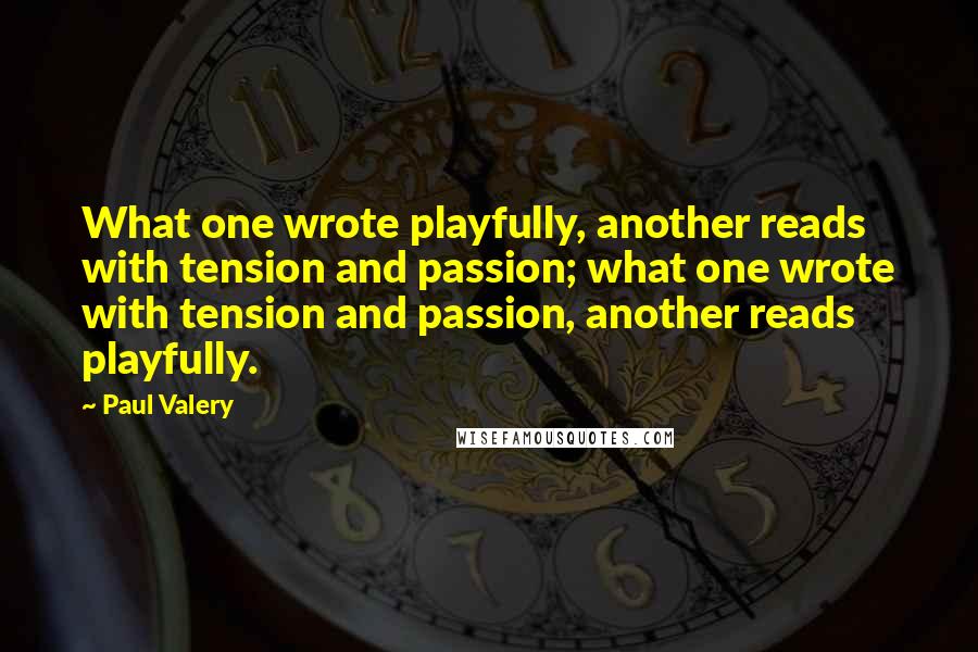 Paul Valery Quotes: What one wrote playfully, another reads with tension and passion; what one wrote with tension and passion, another reads playfully.